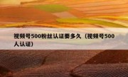 视频号500粉丝认证要多久（视频号500人认证）
