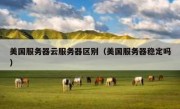 美国服务器云服务器区别（美国服务器稳定吗）