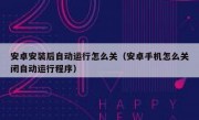 安卓安装后自动运行怎么关（安卓手机怎么关闭自动运行程序）
