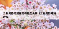 云服务器搭建完美教程怎么用（云服务器建站教程）