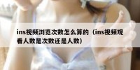 ins视频浏览次数怎么算的（ins视频观看人数是次数还是人数）