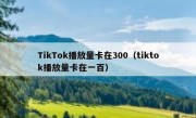 TikTok播放量卡在300（tiktok播放量卡在一百）
