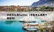 手机怎么用twitter（手机怎么用两个微信号）