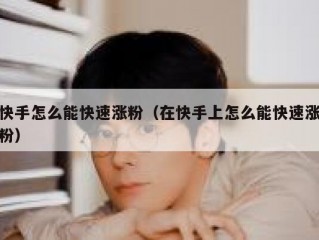 快手怎么能快速涨粉（在快手上怎么能快速涨粉）