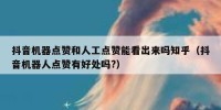 抖音机器点赞和人工点赞能看出来吗知乎（抖音机器人点赞有好处吗?）