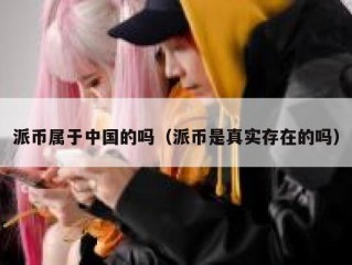 派币属于中国的吗（派币是真实存在的吗）