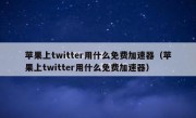 苹果上twitter用什么免费加速器（苹果上twitter用什么免费加速器）