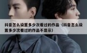 抖音怎么设置多少次看过的作品（抖音怎么设置多少次看过的作品不显示）