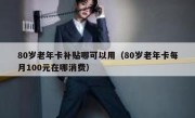 80岁老年卡补贴哪可以用（80岁老年卡每月100元在哪消费）