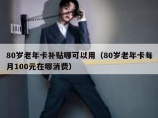 80岁老年卡补贴哪可以用（80岁老年卡每月100元在哪消费）