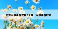 免费云服务器使用2个月（云服务器收费）