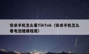 安卓手机怎么看TikTok（安卓手机怎么看电池健康程度）