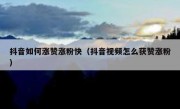 抖音如何涨赞涨粉快（抖音视频怎么获赞涨粉）