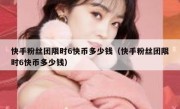 快手粉丝团限时6快币多少钱（快手粉丝团限时6快币多少钱）