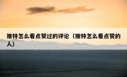 推特怎么看点赞过的评论（推特怎么看点赞的人）