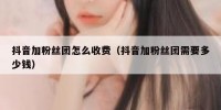 抖音加粉丝团怎么收费（抖音加粉丝团需要多少钱）