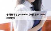 中国用不了youtube（中国用不了whatsapp）