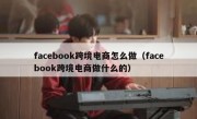 facebook跨境电商怎么做（facebook跨境电商做什么的）