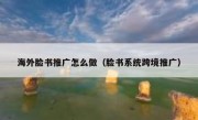 海外脸书推广怎么做（脸书系统跨境推广）