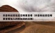 抖音粉丝团信息在哪里查看（抖音粉丝团在哪里查看加入的粉丝团的日期）