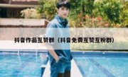 抖音作品互赞群（抖音免费互赞互粉群）