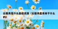 云服务是什么基础资源（云服务是用来干什么的）