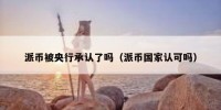 派币被央行承认了吗（派币国家认可吗）
