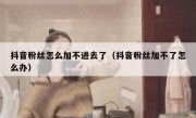 抖音粉丝怎么加不进去了（抖音粉丝加不了怎么办）
