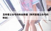 怎样看公众号的粉丝数据（如何查看公众号的粉丝）