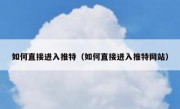 如何直接进入推特（如何直接进入推特网站）