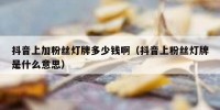 抖音上加粉丝灯牌多少钱啊（抖音上粉丝灯牌是什么意思）