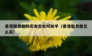 香港服务器购买有主机吗知乎（香港服务器怎么买）