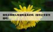 推特点赞别人知道吗是真的吗（推特点赞算传播吗）