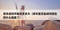派币成功可能性有多大（派币是否能成功现在到什么程度了）