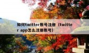 如何twitter账号注册（twitter app怎么注册账号）