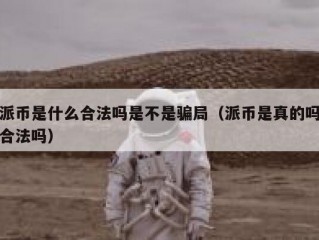 派币是什么合法吗是不是骗局（派币是真的吗合法吗）