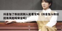 抖音加了粉丝团别人能看见吗（抖音加入粉丝团有风险吗安全吗）