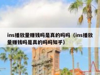 ins播放量赚钱吗是真的吗吗（ins播放量赚钱吗是真的吗吗知乎）