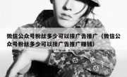 微信公众号粉丝多少可以接广告推广（微信公众号粉丝多少可以接广告推广赚钱）