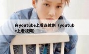 在youtube上看连续剧（youtube上看视频）