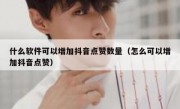 什么软件可以增加抖音点赞数量（怎么可以增加抖音点赞）