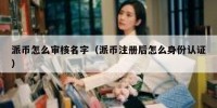 派币怎么审核名字（派币注册后怎么身份认证）