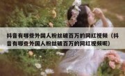 抖音有哪些外国人粉丝破百万的网红视频（抖音有哪些外国人粉丝破百万的网红视频呢）