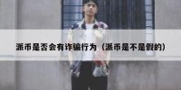 派币是否会有诈骗行为（派币是不是假的）