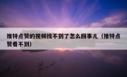 推特点赞的视频找不到了怎么回事儿（推特点赞看不到）