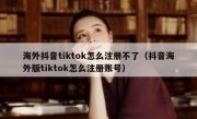 海外抖音tiktok怎么注册不了（抖音海外版tiktok怎么注册账号）