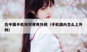 在中国手机如何使用外网（手机国内怎么上外网）