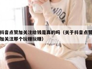 抖音点赞加关注给钱是真的吗（关于抖音点赞加关注那个玩赚玩赚）