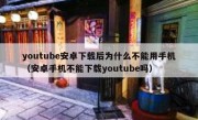 youtube安卓下载后为什么不能用手机（安卓手机不能下载youtube吗）
