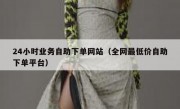 24小时业务自助下单网站（全网最低价自助下单平台）